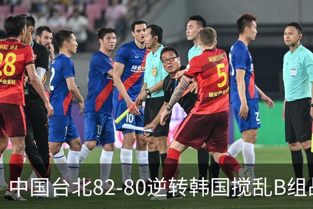 中国台北82-80逆转韩国搅乱B组战局！中国男篮面临末轮生死战