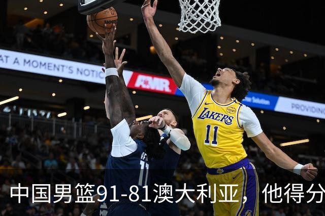 中国男篮91-81澳大利亚，他得分最高：单节轰13分 但不能过于高兴