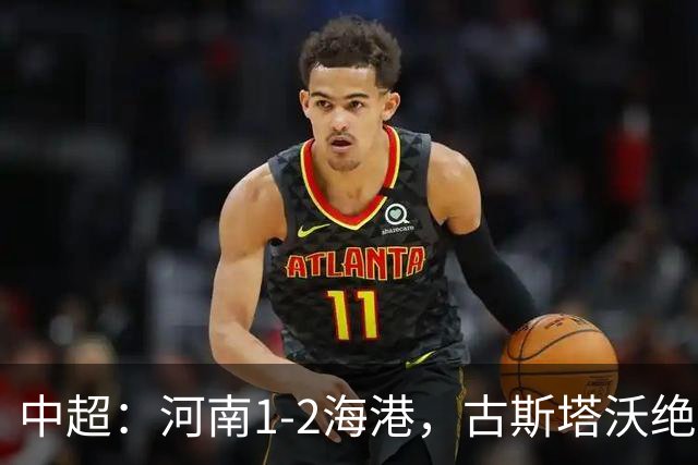 中超：河南1-2海港，古斯塔沃绝平被吹，克劳德复出破门