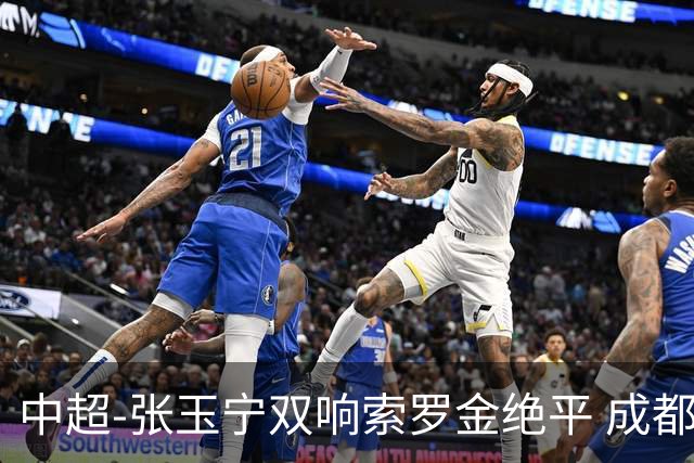 中超-张玉宁双响索罗金绝平 成都连扳两球2-2国安4连平