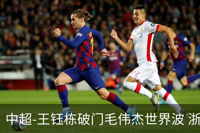 中超-王钰栋破门毛伟杰世界波 浙江队3-2险胜英博