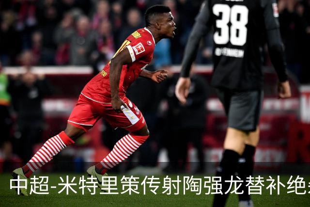 中超-米特里策传射陶强龙替补绝杀 浙江3-2海牛