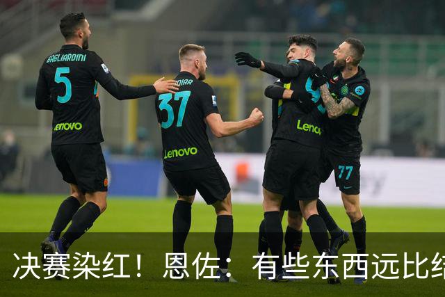 决赛染红！恩佐：有些东西远比结果更重要，荣幸成为阿根廷的一员