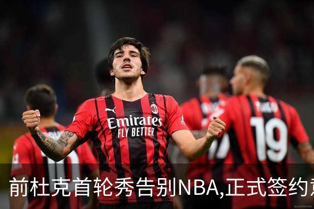 前杜克首轮秀告别NBA,正式签约意甲劲旅转战欧洲