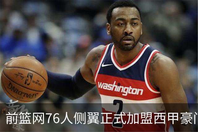 前篮网76人侧翼正式加盟西甲豪门，这可能是他职业生涯的一次转机