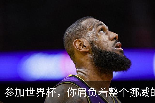 参加世界杯，你肩负着整个挪威的期望！哈兰德：我喜欢这样