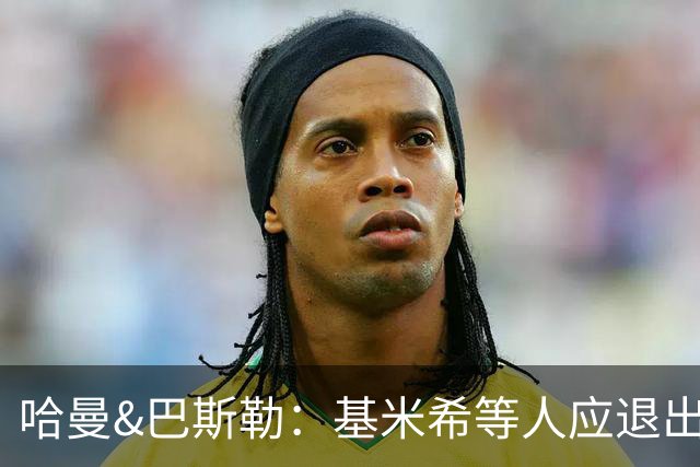 哈曼&巴斯勒：基米希等人应退出国家队，保留这套班底情况不会变