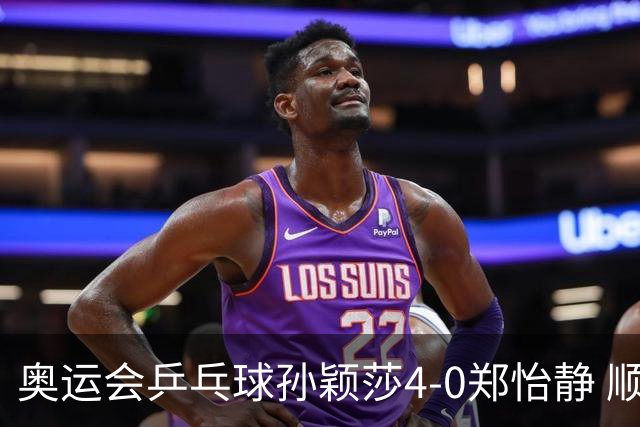 奥运会乒乓球孙颖莎4-0郑怡静 顺利闯入女单4强