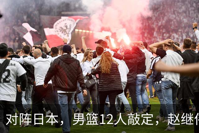 对阵日本，男篮12人敲定，赵继伟领衔，2人留洋，8人离队