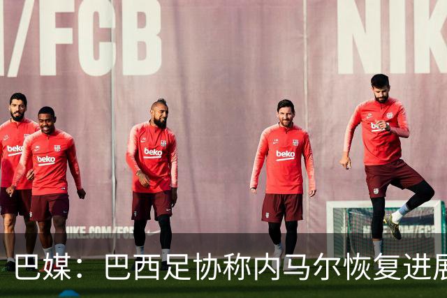 巴媒：巴西足协称内马尔恢复进展良好，预计对阵海地复出