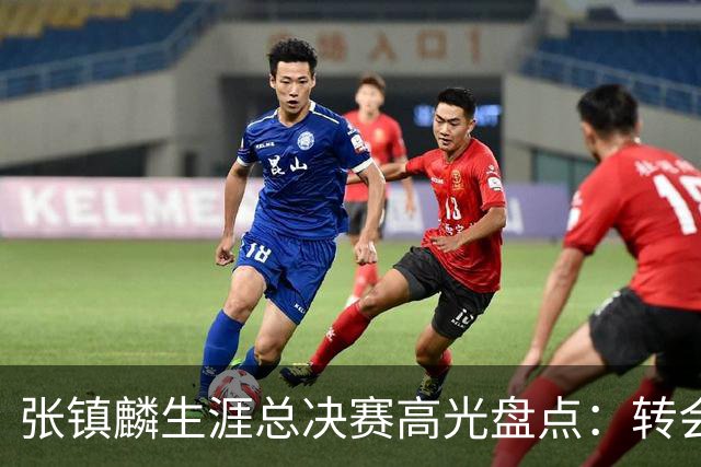 张镇麟生涯总决赛高光盘点：转会即夺冠 铸就本土顶级锋线标杆