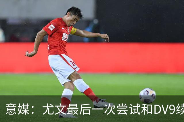 意媒：尤文最后一次尝试和DV9续约，并设定了球员答复的最后期限