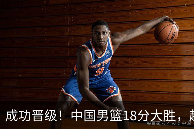 成功晋级！中国男篮18分大胜，赵继伟17+4+6李弘权17+4+4，胡金秋13+6杨瀚森10+5