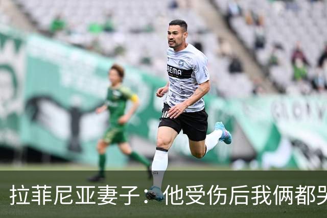 拉菲尼亚妻子：他受伤后我俩都哭了，但现在他状态已经不错了