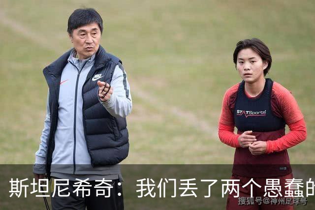 斯坦尼希奇：我们丢了两个愚蠢的球，裁判的判罚本该对我们更有利
