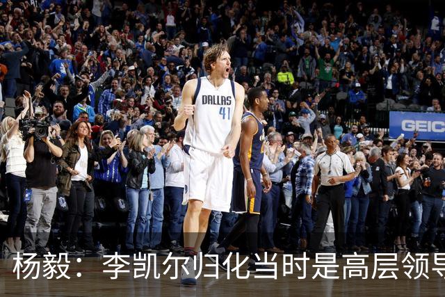 杨毅：李凯尔归化当时是高层领导特批 他人很好但太慢带不动我们