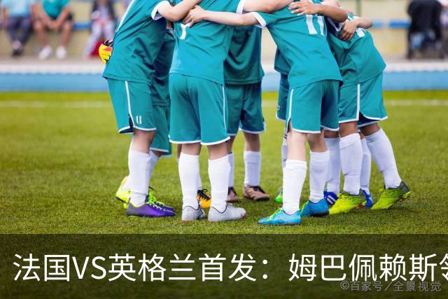 法国VS英格兰首发：姆巴佩赖斯领军 凯恩贝林厄姆替补