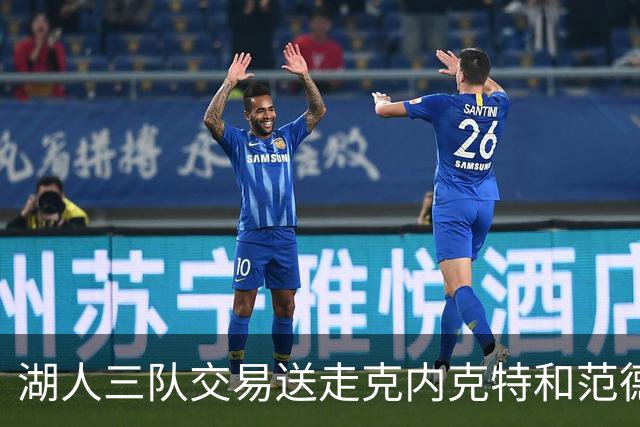 湖人三队交易送走克内克特和范德比尔特，换回独行侠8800万双向悍将