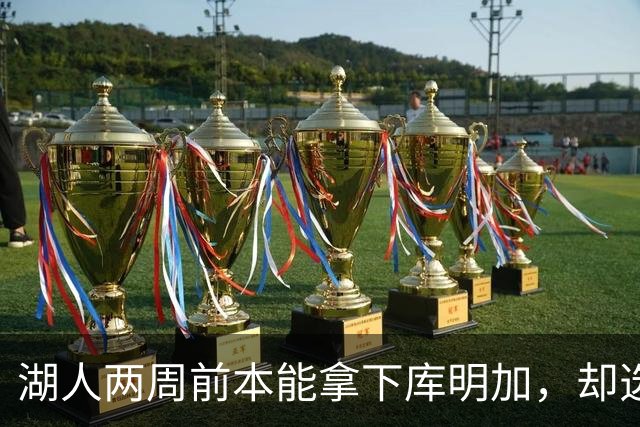 湖人两周前本能拿下库明加，却选了另一个前锋
