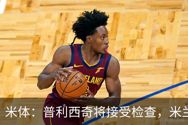 米体：普利西奇将接受检查，米兰已经知道他的伤势不严重