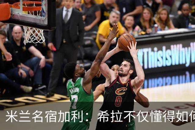米兰名宿加利：希拉不仅懂得如何防守，还擅长组织进攻和向前出球