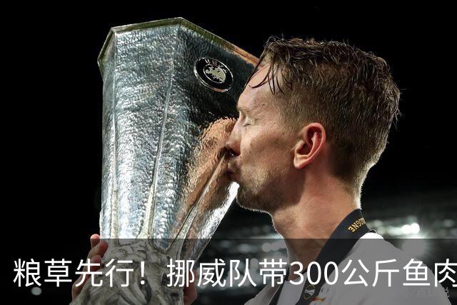 粮草先行！挪威队带300公斤鱼肉+116公斤奶酪赴美踢世界杯