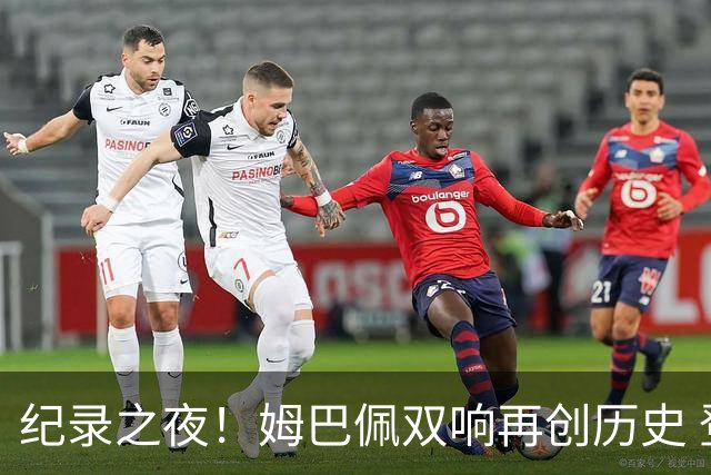 纪录之夜！姆巴佩双响再创历史 登贝莱传射破“球荒”