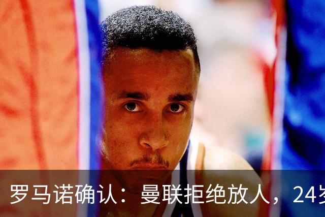 罗马诺确认：曼联拒绝放人，24岁攻击手被标为非卖品