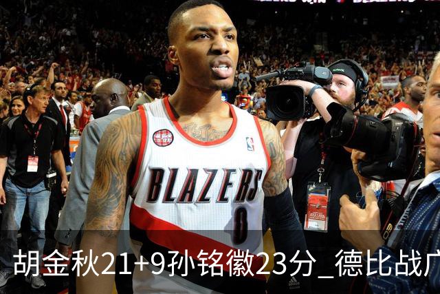 胡金秋21+9孙铭徽23分 德比战广厦险胜浙江