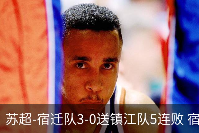 苏超-宿迁队3-0送镇江队5连败 宿迁三人破门镇江队后防两度送礼