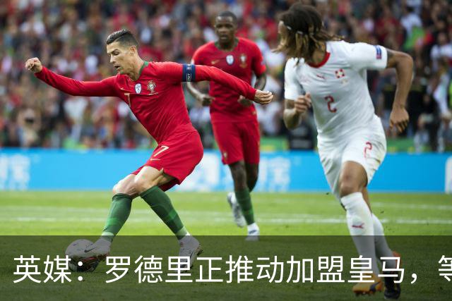 英媒：罗德里正推动加盟皇马，等待弗洛伦蒂诺批准