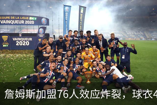 詹姆斯加盟76人效应炸裂，球衣48小时创销售纪录，费城物价门票暴涨4倍