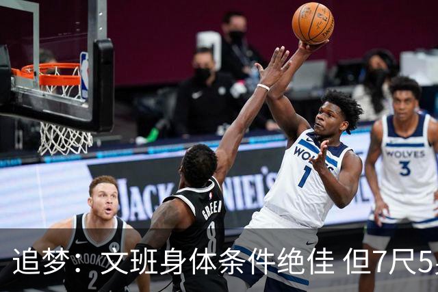 追梦：文班身体条件绝佳 但7尺5身高会限制他希望别重蹈奥登覆辙