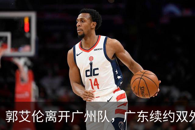 郭艾伦离开广州队，广东续约双外援，胡金秋加盟上海队交易被叫停
