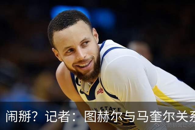 闹掰？记者：图赫尔与马奎尔关系远谈不上和睦，不认可后者发声明