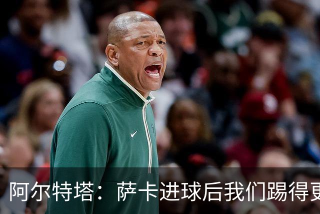 阿尔特塔：萨卡进球后我们踢得更舒服