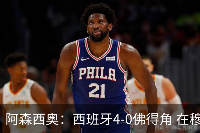 阿森西奥：西班牙4-0佛得角 在穆里尼奥带领下对西甲夺冠很有信心