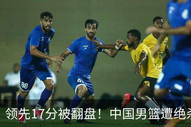 领先17分被翻盘！中国男篮遭绝杀输得憋屈，廖三宁关键时刻掉链子