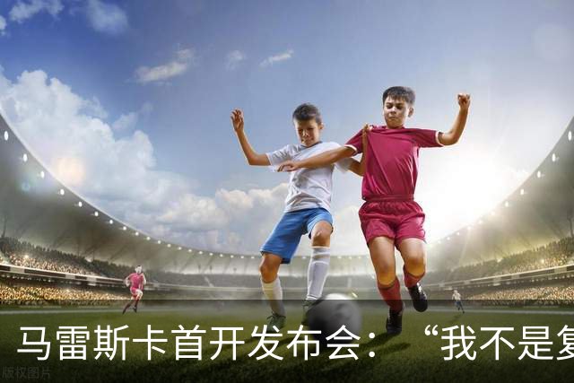 马雷斯卡首开发布会：“我不是复制粘贴型教练”