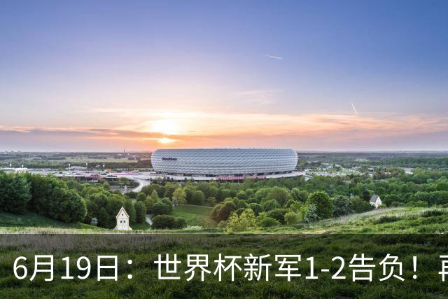 6月19日：世界杯新军1-2告负！再有一支亚洲队伍败北，收获队史首球，国足差距仍存