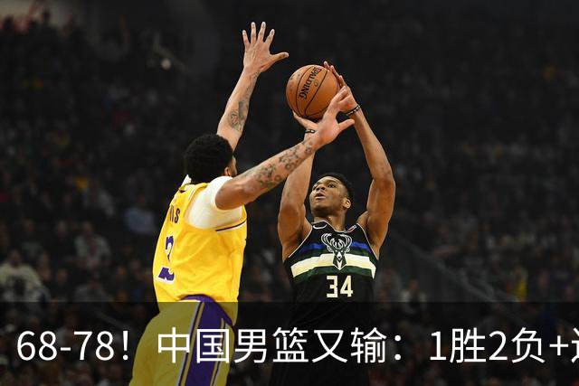 68-78！中国男篮又输：1胜2负+连败，爆发激烈冲突，下场也不好打